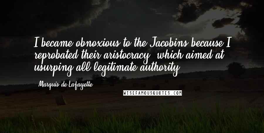 Marquis De Lafayette Quotes: I became obnoxious to the Jacobins because I reprobated their aristocracy, which aimed at usurping all legitimate authority.