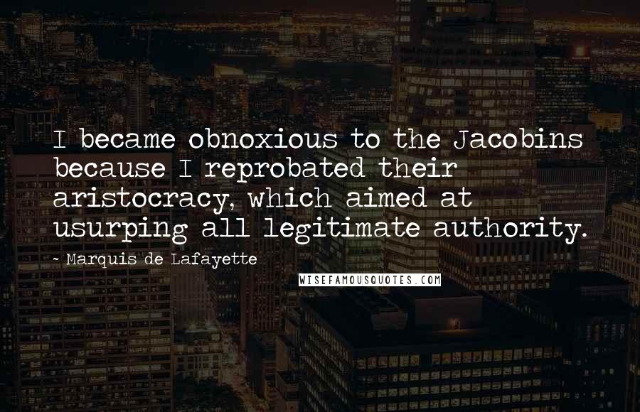 Marquis De Lafayette Quotes: I became obnoxious to the Jacobins because I reprobated their aristocracy, which aimed at usurping all legitimate authority.