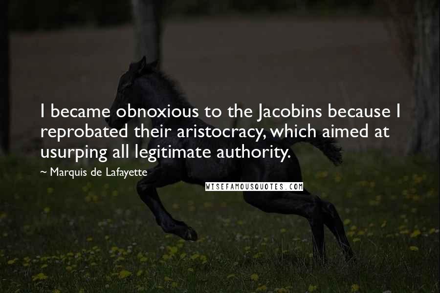 Marquis De Lafayette Quotes: I became obnoxious to the Jacobins because I reprobated their aristocracy, which aimed at usurping all legitimate authority.