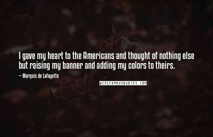 Marquis De Lafayette Quotes: I gave my heart to the Americans and thought of nothing else but raising my banner and adding my colors to theirs.