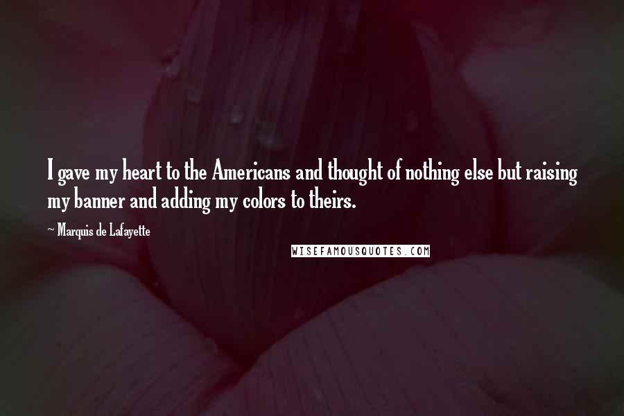 Marquis De Lafayette Quotes: I gave my heart to the Americans and thought of nothing else but raising my banner and adding my colors to theirs.