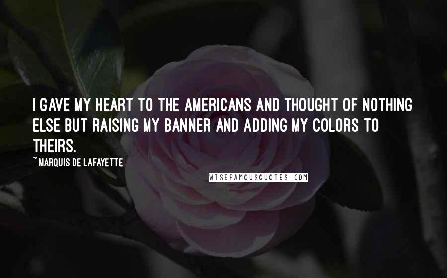 Marquis De Lafayette Quotes: I gave my heart to the Americans and thought of nothing else but raising my banner and adding my colors to theirs.