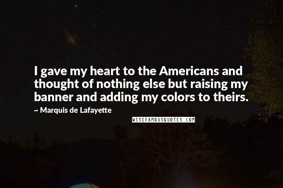 Marquis De Lafayette Quotes: I gave my heart to the Americans and thought of nothing else but raising my banner and adding my colors to theirs.