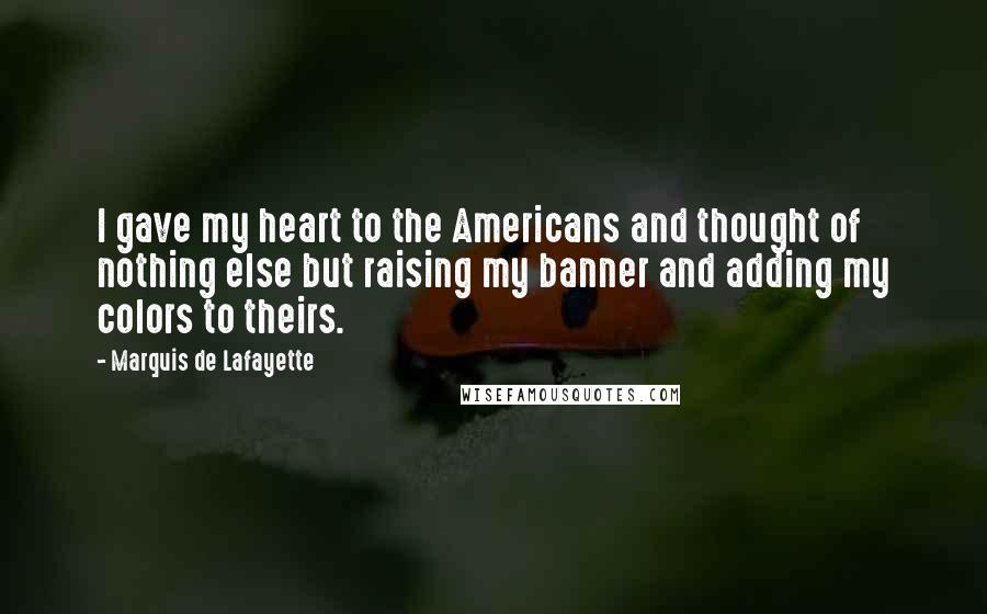 Marquis De Lafayette Quotes: I gave my heart to the Americans and thought of nothing else but raising my banner and adding my colors to theirs.