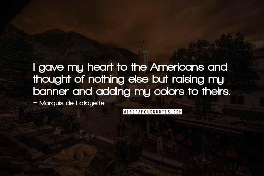 Marquis De Lafayette Quotes: I gave my heart to the Americans and thought of nothing else but raising my banner and adding my colors to theirs.