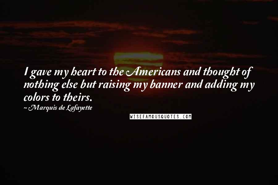 Marquis De Lafayette Quotes: I gave my heart to the Americans and thought of nothing else but raising my banner and adding my colors to theirs.