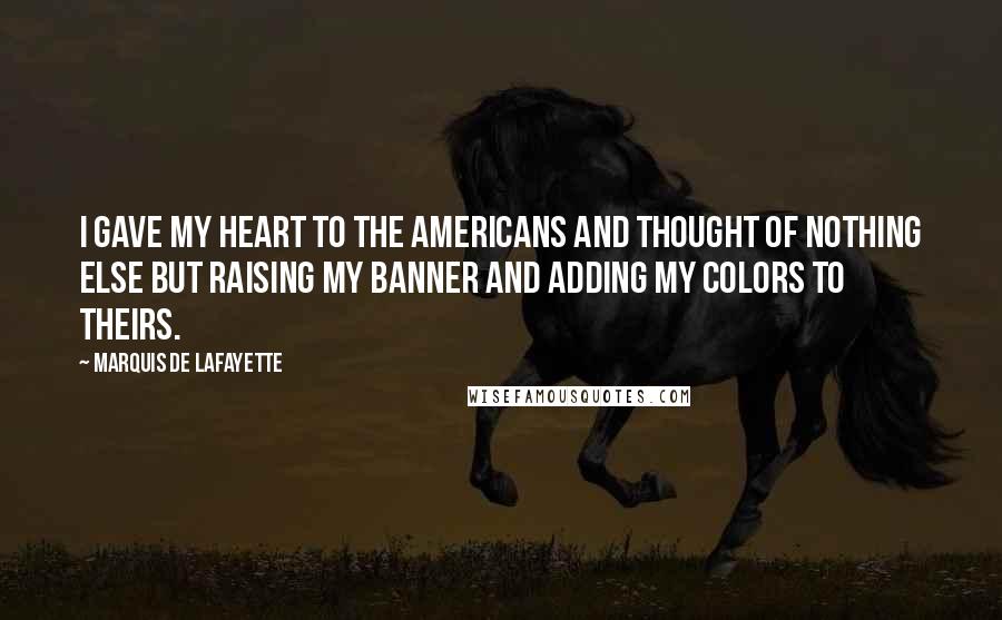 Marquis De Lafayette Quotes: I gave my heart to the Americans and thought of nothing else but raising my banner and adding my colors to theirs.