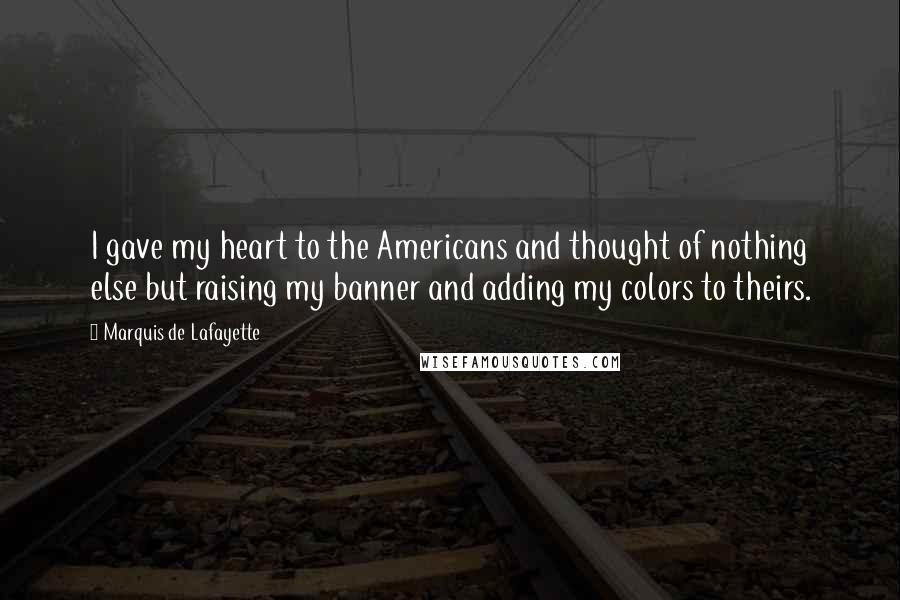 Marquis De Lafayette Quotes: I gave my heart to the Americans and thought of nothing else but raising my banner and adding my colors to theirs.