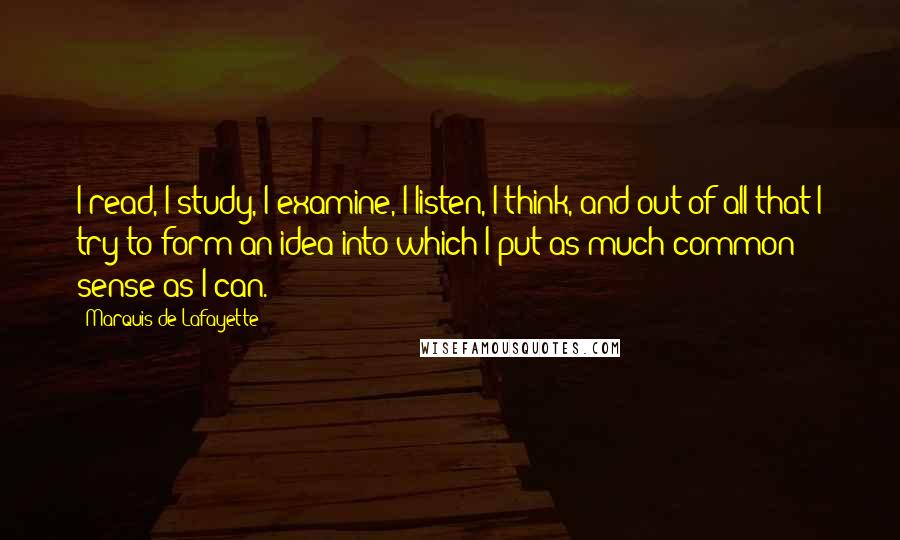 Marquis De Lafayette Quotes: I read, I study, I examine, I listen, I think, and out of all that I try to form an idea into which I put as much common sense as I can.
