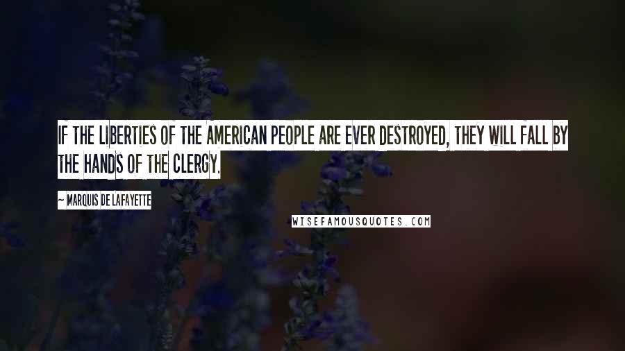 Marquis De Lafayette Quotes: If the liberties of the American people are ever destroyed, they will fall by the hands of the clergy.