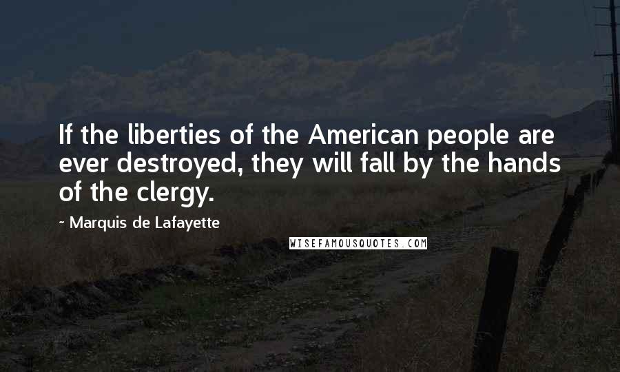 Marquis De Lafayette Quotes: If the liberties of the American people are ever destroyed, they will fall by the hands of the clergy.