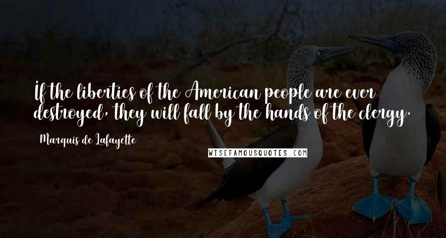 Marquis De Lafayette Quotes: If the liberties of the American people are ever destroyed, they will fall by the hands of the clergy.