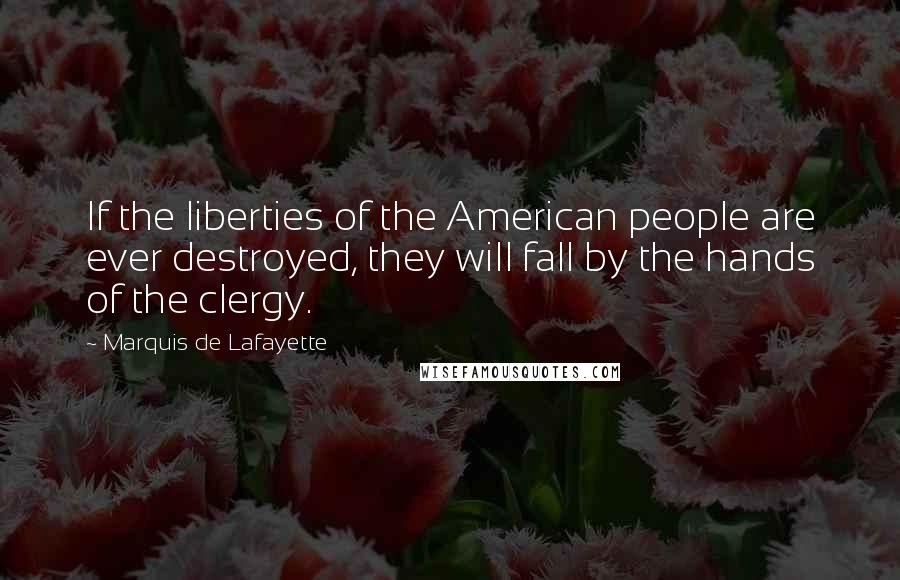 Marquis De Lafayette Quotes: If the liberties of the American people are ever destroyed, they will fall by the hands of the clergy.