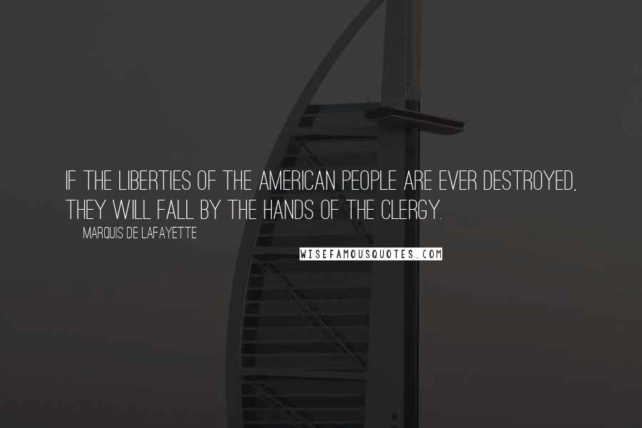 Marquis De Lafayette Quotes: If the liberties of the American people are ever destroyed, they will fall by the hands of the clergy.