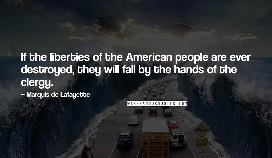 Marquis De Lafayette Quotes: If the liberties of the American people are ever destroyed, they will fall by the hands of the clergy.