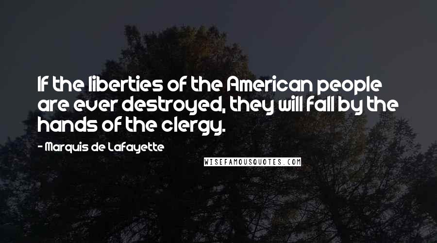 Marquis De Lafayette Quotes: If the liberties of the American people are ever destroyed, they will fall by the hands of the clergy.