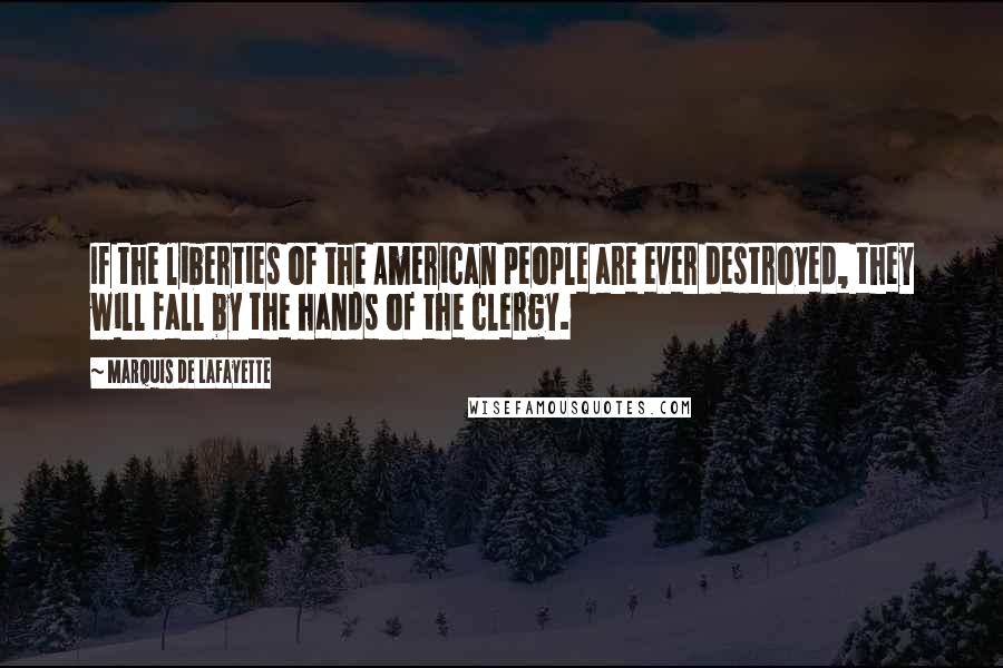 Marquis De Lafayette Quotes: If the liberties of the American people are ever destroyed, they will fall by the hands of the clergy.