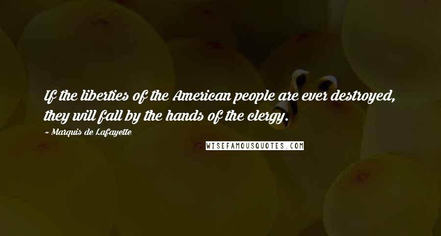 Marquis De Lafayette Quotes: If the liberties of the American people are ever destroyed, they will fall by the hands of the clergy.