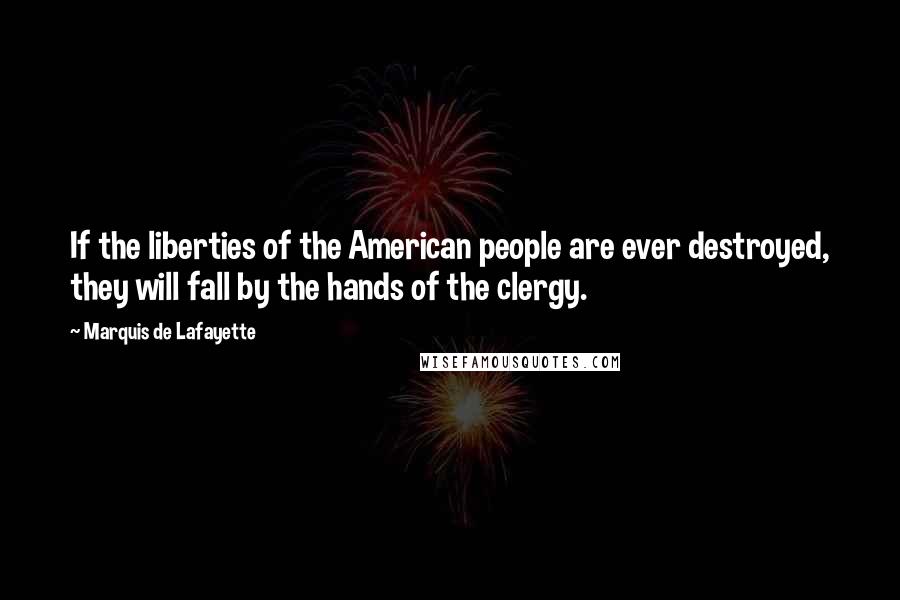 Marquis De Lafayette Quotes: If the liberties of the American people are ever destroyed, they will fall by the hands of the clergy.