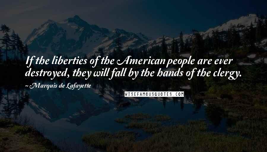 Marquis De Lafayette Quotes: If the liberties of the American people are ever destroyed, they will fall by the hands of the clergy.