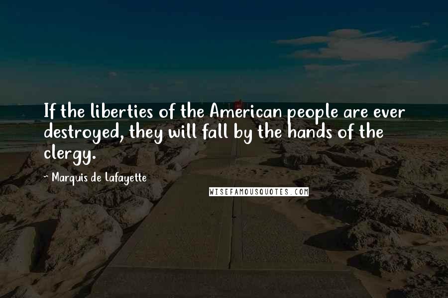 Marquis De Lafayette Quotes: If the liberties of the American people are ever destroyed, they will fall by the hands of the clergy.