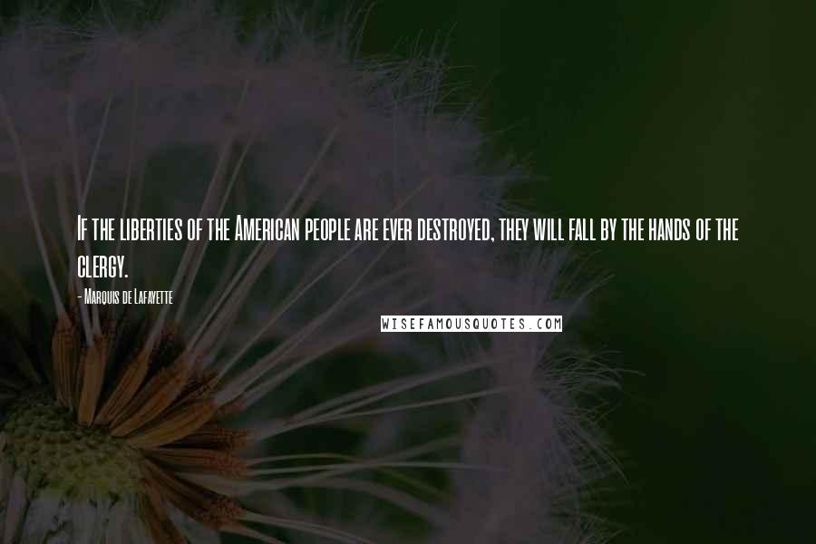 Marquis De Lafayette Quotes: If the liberties of the American people are ever destroyed, they will fall by the hands of the clergy.