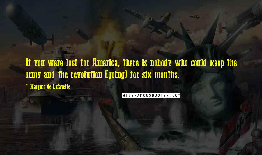 Marquis De Lafayette Quotes: If you were lost for America, there is nobody who could keep the army and the revolution [going] for six months.