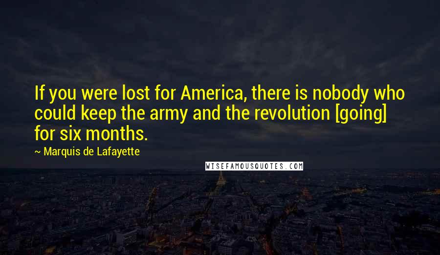 Marquis De Lafayette Quotes: If you were lost for America, there is nobody who could keep the army and the revolution [going] for six months.