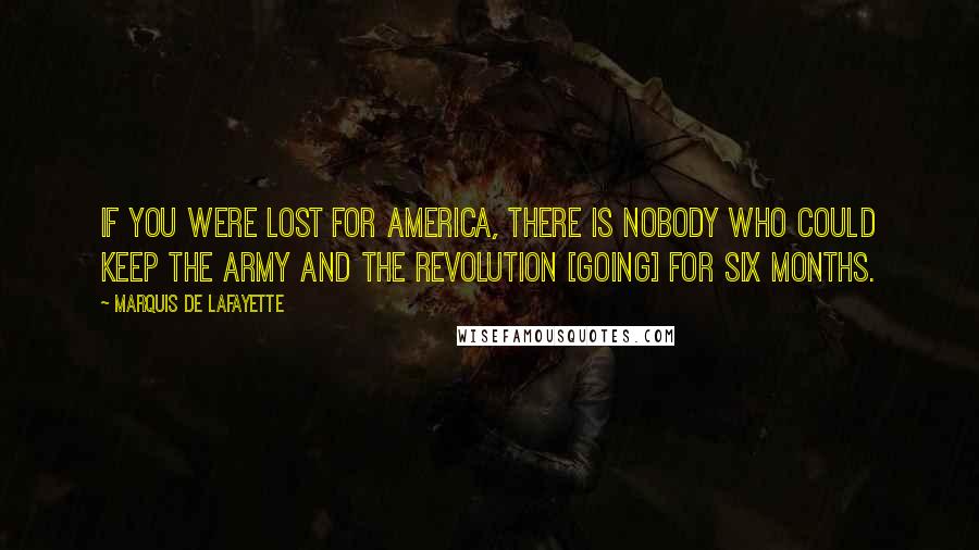 Marquis De Lafayette Quotes: If you were lost for America, there is nobody who could keep the army and the revolution [going] for six months.