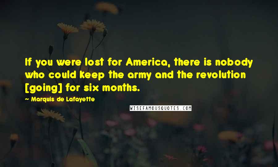 Marquis De Lafayette Quotes: If you were lost for America, there is nobody who could keep the army and the revolution [going] for six months.