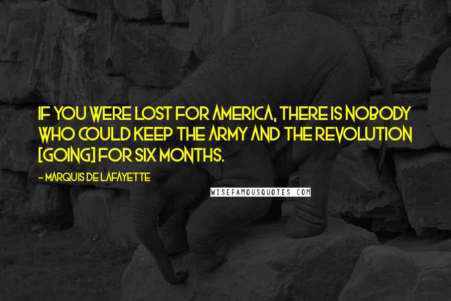 Marquis De Lafayette Quotes: If you were lost for America, there is nobody who could keep the army and the revolution [going] for six months.