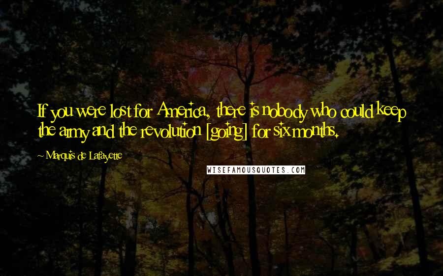 Marquis De Lafayette Quotes: If you were lost for America, there is nobody who could keep the army and the revolution [going] for six months.