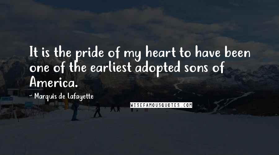 Marquis De Lafayette Quotes: It is the pride of my heart to have been one of the earliest adopted sons of America.