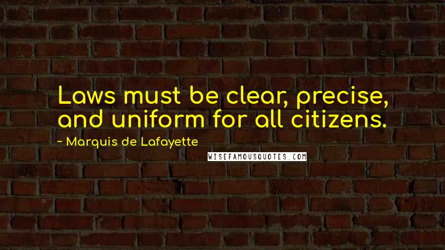 Marquis De Lafayette Quotes: Laws must be clear, precise, and uniform for all citizens.