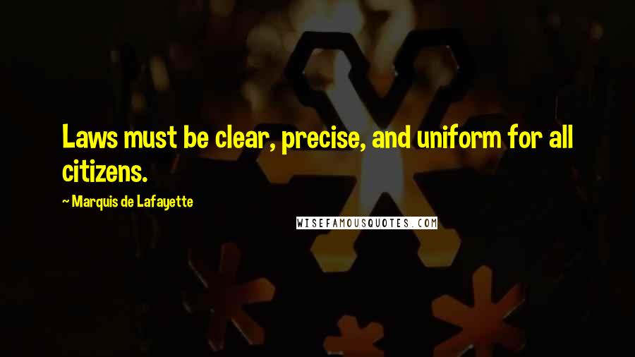 Marquis De Lafayette Quotes: Laws must be clear, precise, and uniform for all citizens.