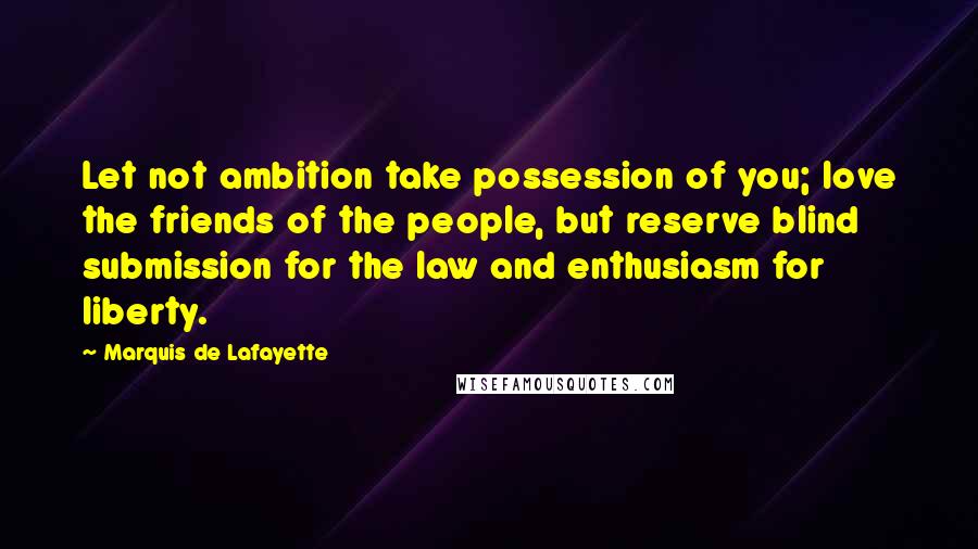 Marquis De Lafayette Quotes: Let not ambition take possession of you; love the friends of the people, but reserve blind submission for the law and enthusiasm for liberty.