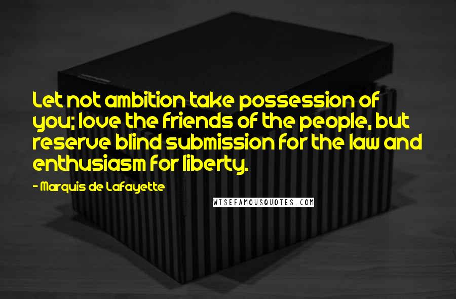 Marquis De Lafayette Quotes: Let not ambition take possession of you; love the friends of the people, but reserve blind submission for the law and enthusiasm for liberty.