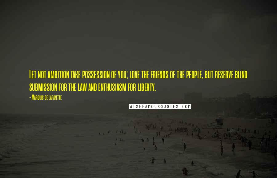 Marquis De Lafayette Quotes: Let not ambition take possession of you; love the friends of the people, but reserve blind submission for the law and enthusiasm for liberty.