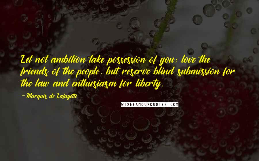 Marquis De Lafayette Quotes: Let not ambition take possession of you; love the friends of the people, but reserve blind submission for the law and enthusiasm for liberty.