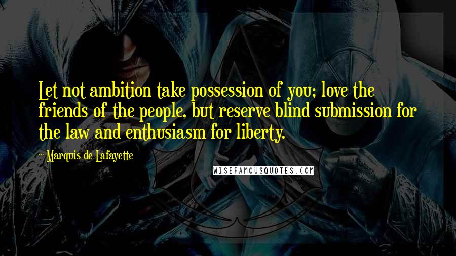 Marquis De Lafayette Quotes: Let not ambition take possession of you; love the friends of the people, but reserve blind submission for the law and enthusiasm for liberty.