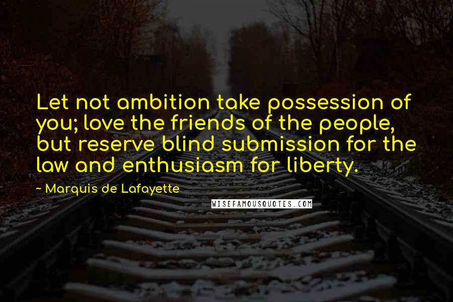 Marquis De Lafayette Quotes: Let not ambition take possession of you; love the friends of the people, but reserve blind submission for the law and enthusiasm for liberty.