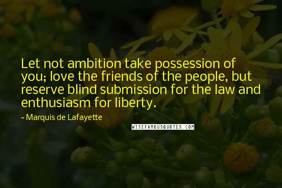 Marquis De Lafayette Quotes: Let not ambition take possession of you; love the friends of the people, but reserve blind submission for the law and enthusiasm for liberty.