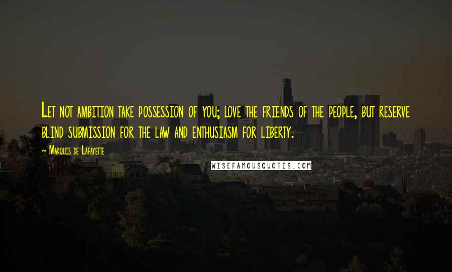 Marquis De Lafayette Quotes: Let not ambition take possession of you; love the friends of the people, but reserve blind submission for the law and enthusiasm for liberty.