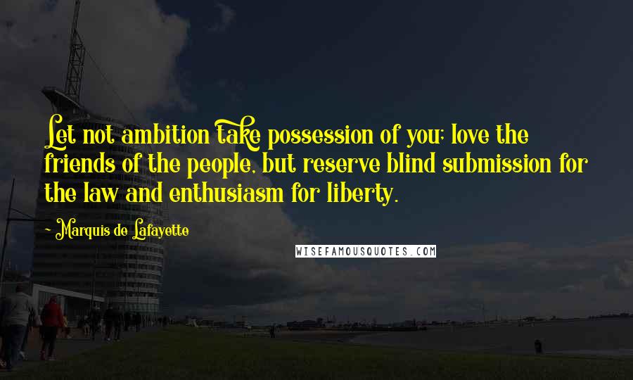 Marquis De Lafayette Quotes: Let not ambition take possession of you; love the friends of the people, but reserve blind submission for the law and enthusiasm for liberty.