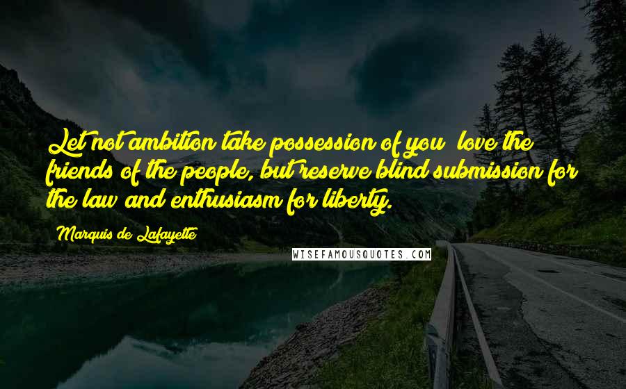 Marquis De Lafayette Quotes: Let not ambition take possession of you; love the friends of the people, but reserve blind submission for the law and enthusiasm for liberty.