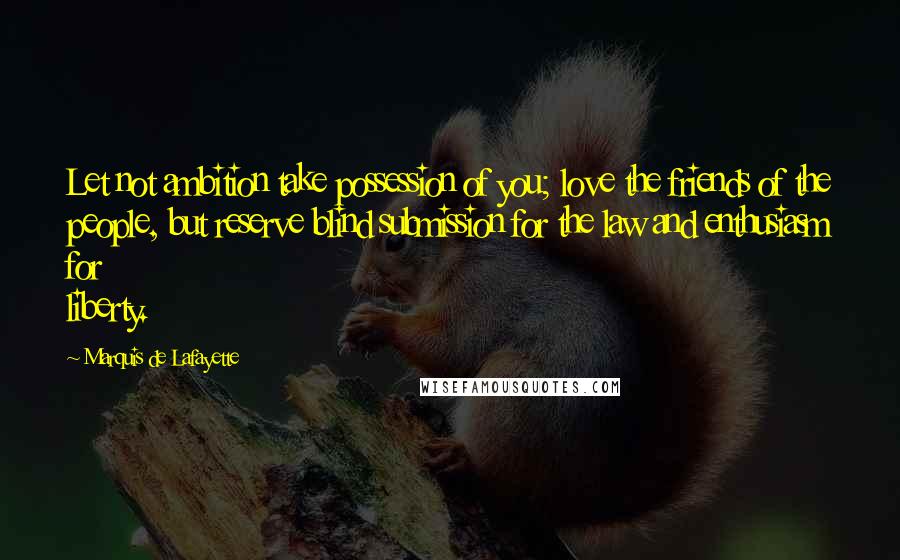 Marquis De Lafayette Quotes: Let not ambition take possession of you; love the friends of the people, but reserve blind submission for the law and enthusiasm for liberty.