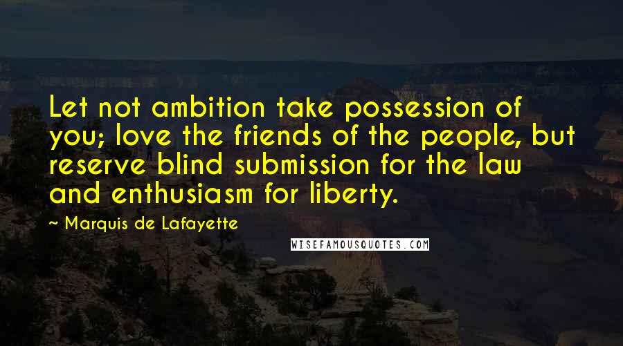 Marquis De Lafayette Quotes: Let not ambition take possession of you; love the friends of the people, but reserve blind submission for the law and enthusiasm for liberty.