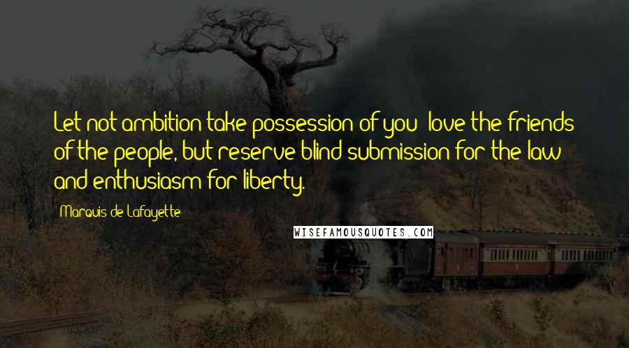 Marquis De Lafayette Quotes: Let not ambition take possession of you; love the friends of the people, but reserve blind submission for the law and enthusiasm for liberty.