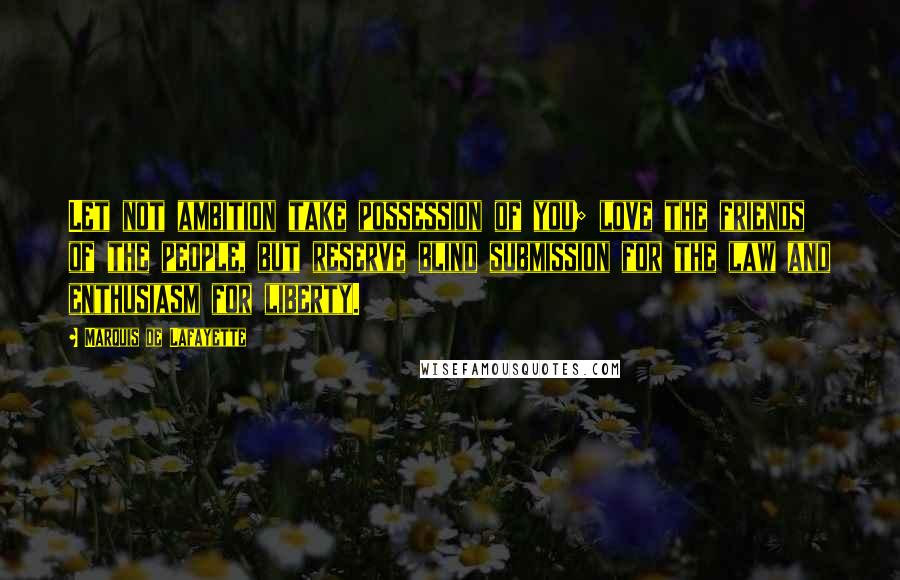 Marquis De Lafayette Quotes: Let not ambition take possession of you; love the friends of the people, but reserve blind submission for the law and enthusiasm for liberty.