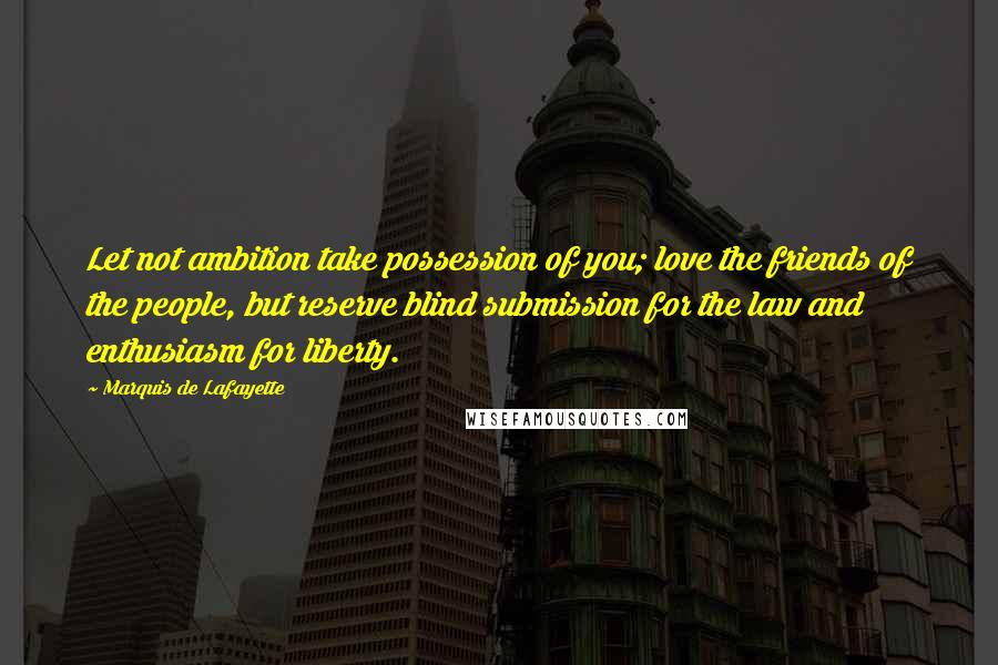 Marquis De Lafayette Quotes: Let not ambition take possession of you; love the friends of the people, but reserve blind submission for the law and enthusiasm for liberty.